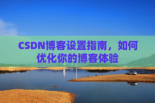 CSDN博客设置指南，如何优化你的博客体验